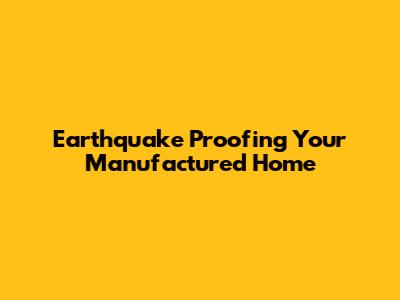 Earthquake Proofing Your Manufactured Home