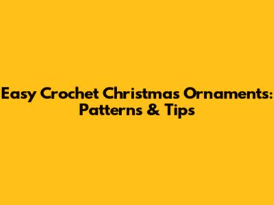 Easy Crochet Christmas Ornaments: Patterns & Tips