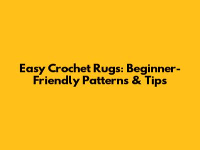 Easy Crochet Rugs: Beginner-Friendly Patterns & Tips