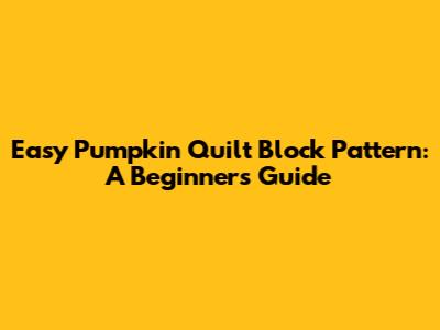 Easy Pumpkin Quilt Block Pattern: A Beginner's Guide
