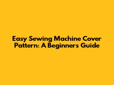 Easy Sewing Machine Cover Pattern: A Beginner's Guide