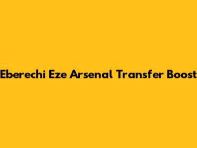 Eberechi Eze Arsenal Transfer Boost