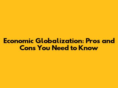 Economic Globalization: Pros and Cons You Need to Know
