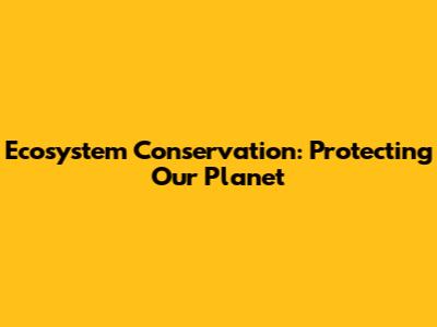 Ecosystem Conservation: Protecting Our Planet