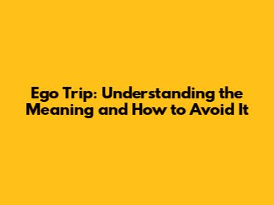 Ego Trip: Understanding the Meaning and How to Avoid It