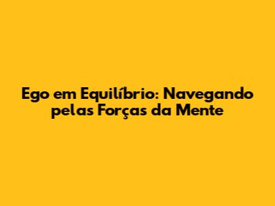 Ego em Equilíbrio: Navegando pelas Forças da Mente