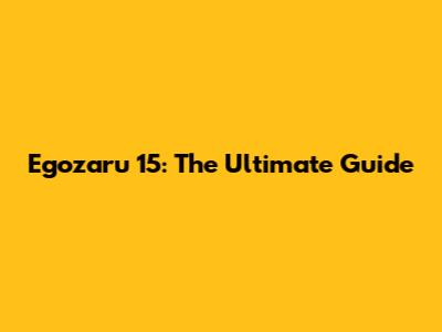 Egozaru 15: The Ultimate Guide