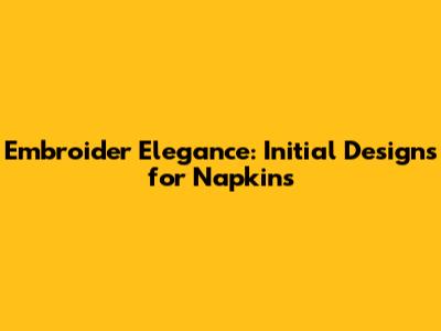 Embroider Elegance: Initial Designs for Napkins