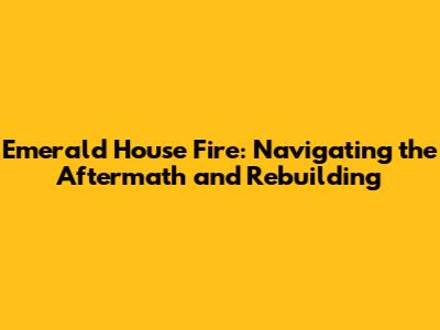 Emerald House Fire: Navigating the Aftermath and Rebuilding
