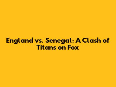 England vs. Senegal: A Clash of Titans on Fox