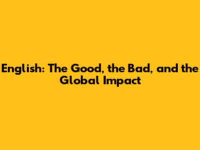 English: The Good, the Bad, and the Global Impact
