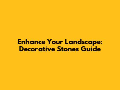 Enhance Your Landscape: Decorative Stones Guide