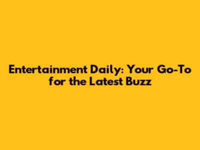 Entertainment Daily: Your Go-To for the Latest Buzz