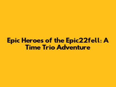 Epic Heroes of the Epic22fell: A Time Trio Adventure
