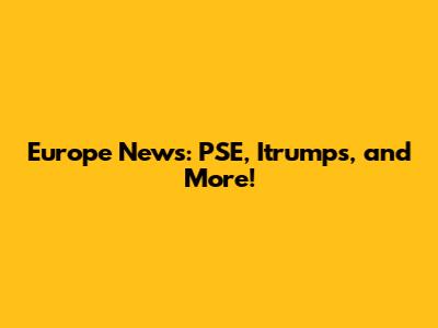 Europe News: PSE, Itrumps, and More!