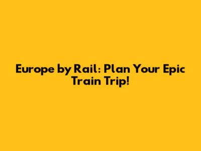 Europe by Rail: Plan Your Epic Train Trip!