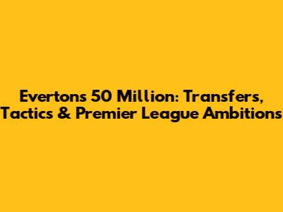 Everton's 50 Million: Transfers, Tactics & Premier League Ambitions