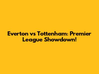 Everton vs Tottenham: Premier League Showdown!