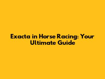 Exacta in Horse Racing: Your Ultimate Guide