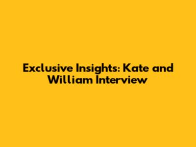 Exclusive Insights: Kate and William Interview