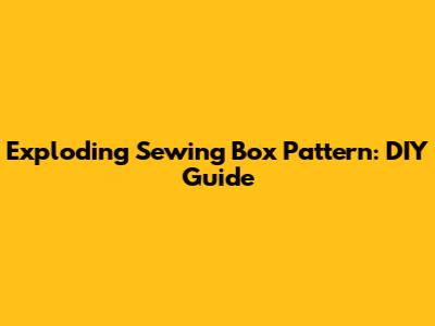 Exploding Sewing Box Pattern: DIY Guide
