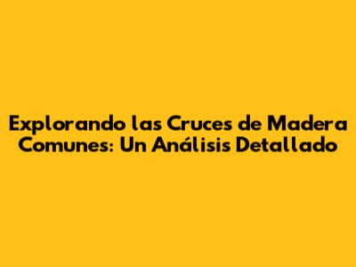 Explorando las Cruces de Madera Comunes: Un Análisis Detallado