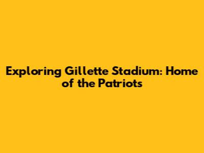 Exploring Gillette Stadium: Home of the Patriots