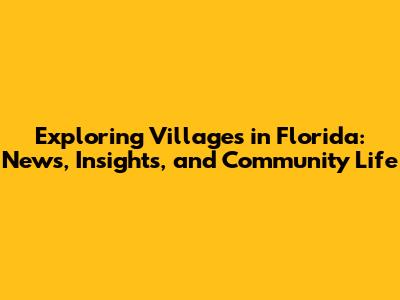Exploring Villages in Florida: News, Insights, and Community Life