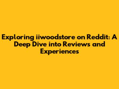 Exploring iiwoodstore on Reddit: A Deep Dive into Reviews and Experiences