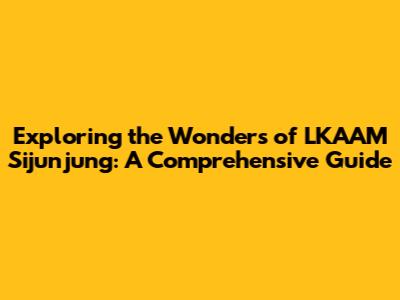 Exploring the Wonders of LKAAM Sijunjung: A Comprehensive Guide