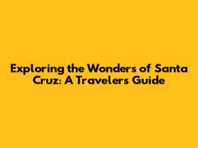 Exploring the Wonders of Santa Cruz: A Traveler's Guide