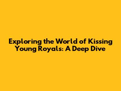 Exploring the World of Kissing Young Royals: A Deep Dive