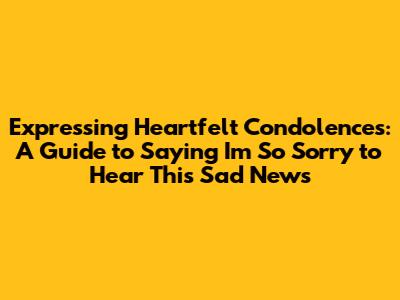 Expressing Heartfelt Condolences: A Guide to Saying 'I'm So Sorry to Hear This Sad News'