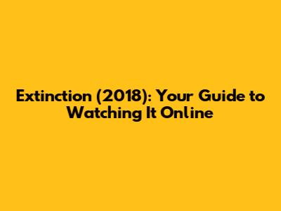 Extinction (2018): Your Guide to Watching It Online