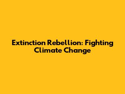 Extinction Rebellion: Fighting Climate Change