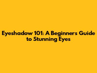 Eyeshadow 101: A Beginner's Guide to Stunning Eyes
