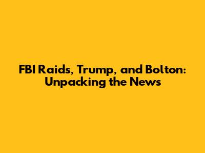 FBI Raids, Trump, and Bolton: Unpacking the News