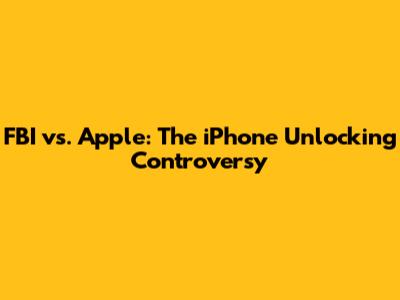 FBI vs. Apple: The iPhone Unlocking Controversy