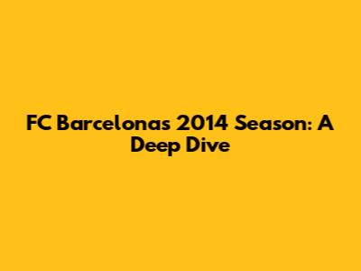 FC Barcelona's 2014 Season: A Deep Dive