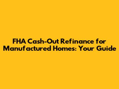 FHA Cash-Out Refinance for Manufactured Homes: Your Guide
