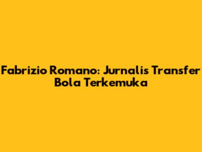 Fabrizio Romano: Jurnalis Transfer Bola Terkemuka