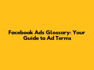 Facebook Ads Glossary: Your Guide to Ad Terms