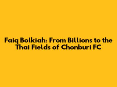 Faiq Bolkiah: From Billions to the Thai Fields of Chonburi FC