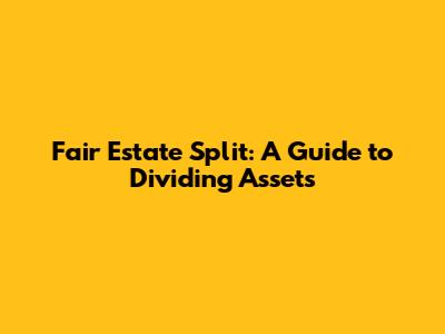 Fair Estate Split: A Guide to Dividing Assets