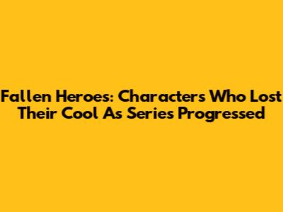 Fallen Heroes: Characters Who Lost Their Cool As Series Progressed