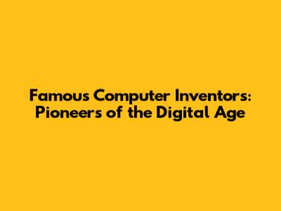 Famous Computer Inventors: Pioneers of the Digital Age