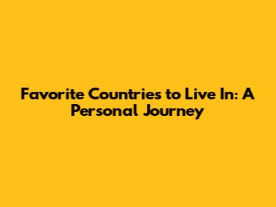 Favorite Countries to Live In: A Personal Journey