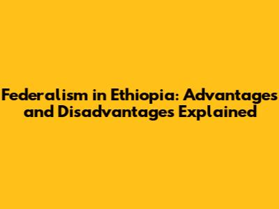 Federalism in Ethiopia: Advantages and Disadvantages Explained