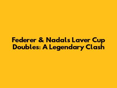 Federer & Nadal's Laver Cup Doubles: A Legendary Clash