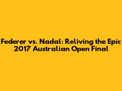 Federer vs. Nadal: Reliving the Epic 2017 Australian Open Final